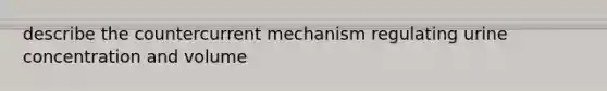 describe the countercurrent mechanism regulating urine concentration and volume