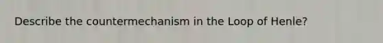 Describe the countermechanism in the Loop of Henle?