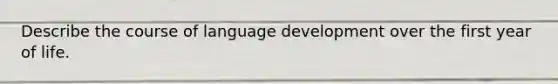 Describe the course of language development over the first year of life.