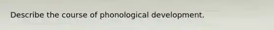 Describe the course of phonological development.