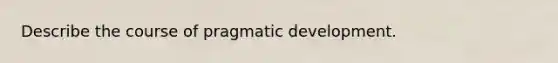 Describe the course of pragmatic development.