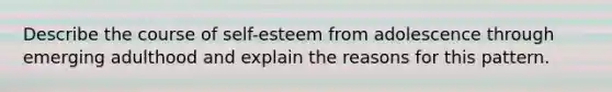 Describe the course of self-esteem from adolescence through emerging adulthood and explain the reasons for this pattern.