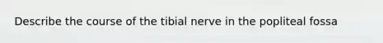 Describe the course of the tibial nerve in the popliteal fossa