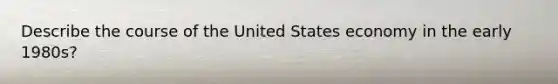 Describe the course of the United States economy in the early 1980s?