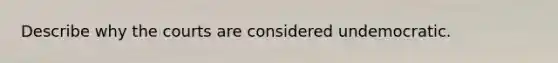 Describe why the courts are considered undemocratic.