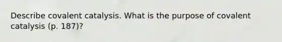 Describe covalent catalysis. What is the purpose of covalent catalysis (p. 187)?