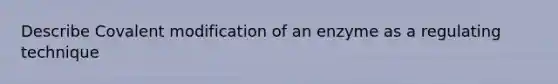 Describe Covalent modification of an enzyme as a regulating technique