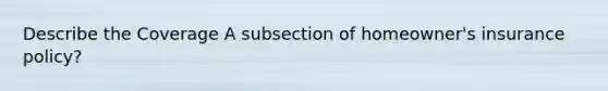 Describe the Coverage A subsection of homeowner's insurance policy?