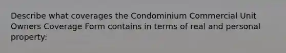 Describe what coverages the Condominium Commercial Unit Owners Coverage Form contains in terms of real and personal property: