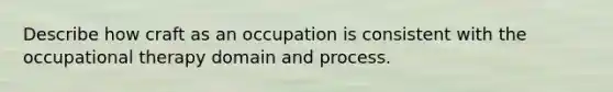 Describe how craft as an occupation is consistent with the occupational therapy domain and process.