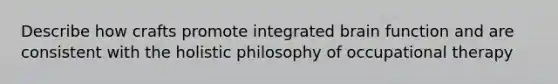 Describe how crafts promote integrated brain function and are consistent with the holistic philosophy of occupational therapy