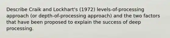 Describe Craik and Lockhart's (1972) levels-of-processing approach (or depth-of-processing approach) and the two factors that have been proposed to explain the success of deep processing.