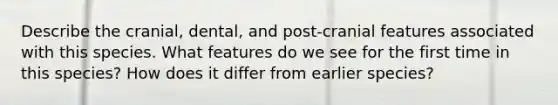 Describe the cranial, dental, and post-cranial features associated with this species. What features do we see for the first time in this species? How does it differ from earlier species?