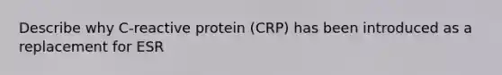 Describe why C-reactive protein (CRP) has been introduced as a replacement for ESR