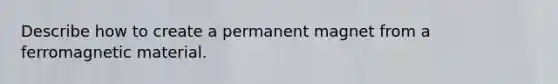 Describe how to create a permanent magnet from a ferromagnetic material.