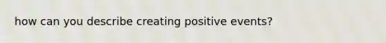 how can you describe creating positive events?