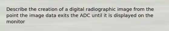 Describe the creation of a digital radiographic image from the point the image data exits the ADC until it is displayed on the monitor