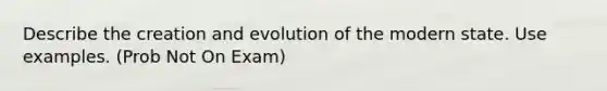 Describe the creation and evolution of the modern state. Use examples. (Prob Not On Exam)