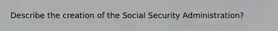 Describe the creation of the Social Security Administration?