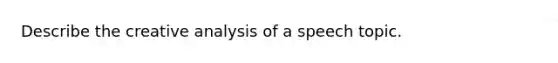 Describe the creative analysis of a speech topic.