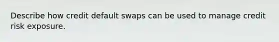 Describe how credit default swaps can be used to manage credit risk exposure.