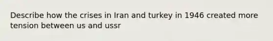 Describe how the crises in Iran and turkey in 1946 created more tension between us and ussr