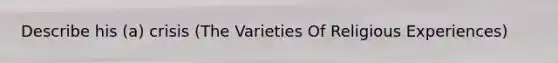 Describe his (a) crisis (The Varieties Of Religious Experiences)