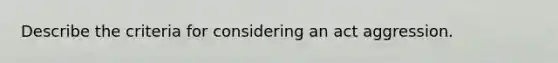 Describe the criteria for considering an act aggression.