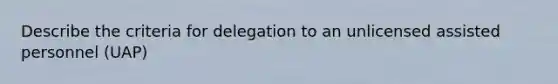 Describe the criteria for delegation to an unlicensed assisted personnel (UAP)