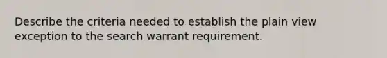 Describe the criteria needed to establish the plain view exception to the search warrant requirement.