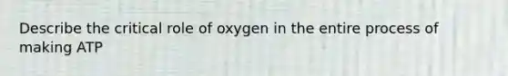 Describe the critical role of oxygen in the entire process of making ATP