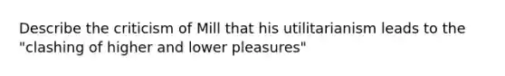 Describe the criticism of Mill that his utilitarianism leads to the "clashing of higher and lower pleasures"