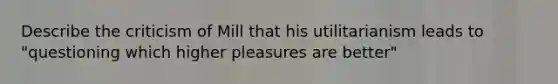 Describe the criticism of Mill that his utilitarianism leads to "questioning which higher pleasures are better"