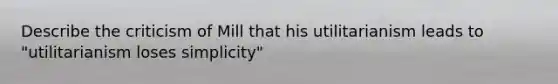 Describe the criticism of Mill that his utilitarianism leads to "utilitarianism loses simplicity"