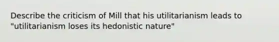 Describe the criticism of Mill that his utilitarianism leads to "utilitarianism loses its hedonistic nature"