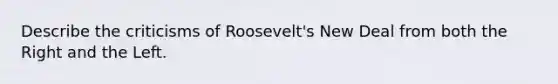 Describe the criticisms of Roosevelt's New Deal from both the Right and the Left.