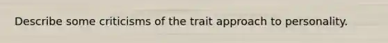 Describe some criticisms of the trait approach to personality.