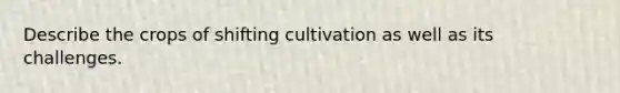 Describe the crops of shifting cultivation as well as its challenges.