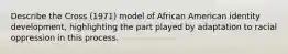 Describe the Cross (1971) model of African American identity development, highlighting the part played by adaptation to racial oppression in this process.