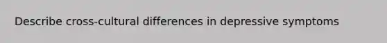 Describe cross-cultural differences in depressive symptoms