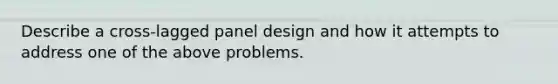 Describe a cross-lagged panel design and how it attempts to address one of the above problems.