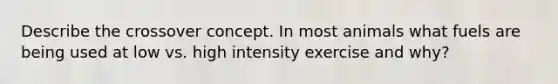 Describe the crossover concept. In most animals what fuels are being used at low vs. high intensity exercise and why?