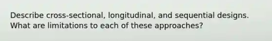 Describe cross-sectional, longitudinal, and sequential designs. What are limitations to each of these approaches?