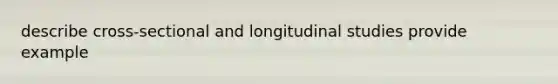 describe cross-sectional and longitudinal studies provide example