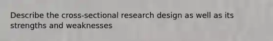 Describe the cross-sectional research design as well as its strengths and weaknesses