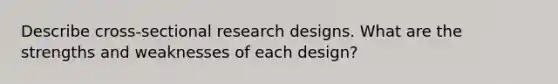 Describe cross-sectional research designs. What are the strengths and weaknesses of each design?