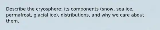 Describe the cryosphere: its components (snow, sea ice, permafrost, glacial ice), distributions, and why we care about them.