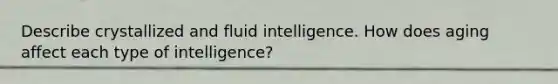 Describe crystallized and fluid intelligence. How does aging affect each type of intelligence?