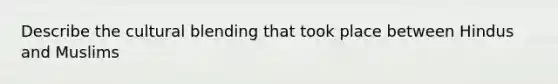 Describe the cultural blending that took place between Hindus and Muslims