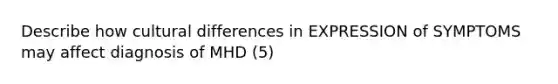 Describe how cultural differences in EXPRESSION of SYMPTOMS may affect diagnosis of MHD (5)